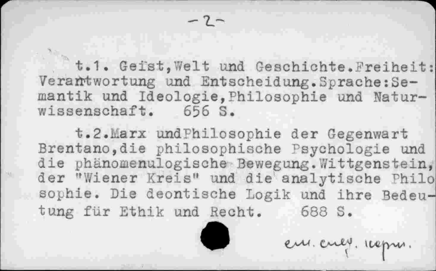 ﻿t.1. Geist,Welt und Geschichte.Freiheit: Verantwortung und Entscheidung.Sprache:Semantik und Ideologie,Philosophie und Naturwissenschaft. 656 S.
t.2.Marx undPhilosophie der Gegenwart Brentano,die philosophische Psychologie und die phänomenulogische Bewegung.Wittgenstein, der ’’Wiener Kreis" und die analytische Philo sophie. Die deontische Logik und ihre Bedeutung für Ethik und Recht. 688 S.